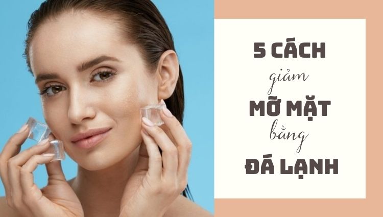 Bật mí 5 cách giảm mỡ mặt bằng đá lạnh - “đánh bay” mỡ thừa vùng mặt